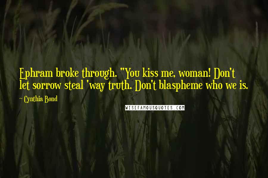 Cynthia Bond Quotes: Ephram broke through. "You kiss me, woman! Don't let sorrow steal 'way truth. Don't blaspheme who we is.