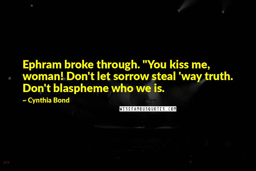 Cynthia Bond Quotes: Ephram broke through. "You kiss me, woman! Don't let sorrow steal 'way truth. Don't blaspheme who we is.