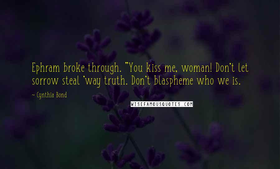 Cynthia Bond Quotes: Ephram broke through. "You kiss me, woman! Don't let sorrow steal 'way truth. Don't blaspheme who we is.