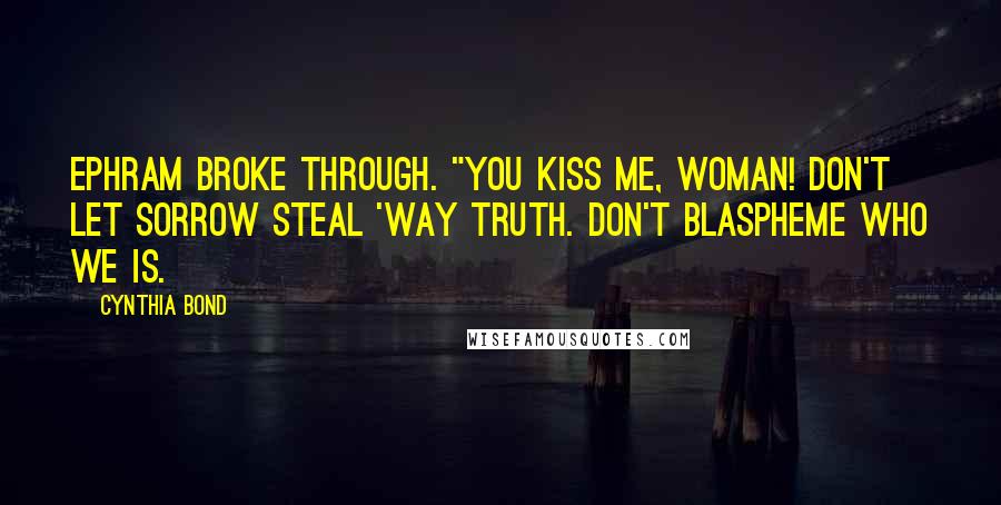 Cynthia Bond Quotes: Ephram broke through. "You kiss me, woman! Don't let sorrow steal 'way truth. Don't blaspheme who we is.