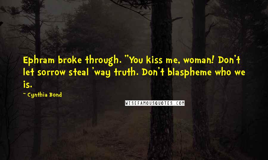 Cynthia Bond Quotes: Ephram broke through. "You kiss me, woman! Don't let sorrow steal 'way truth. Don't blaspheme who we is.
