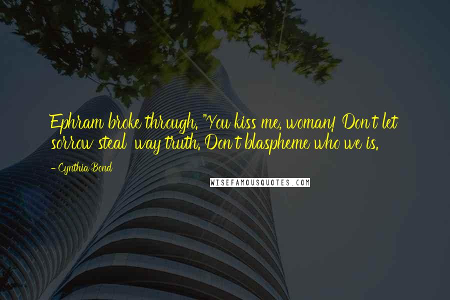 Cynthia Bond Quotes: Ephram broke through. "You kiss me, woman! Don't let sorrow steal 'way truth. Don't blaspheme who we is.