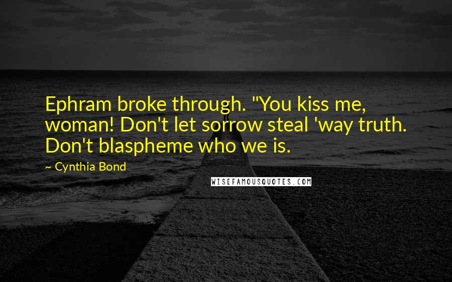 Cynthia Bond Quotes: Ephram broke through. "You kiss me, woman! Don't let sorrow steal 'way truth. Don't blaspheme who we is.