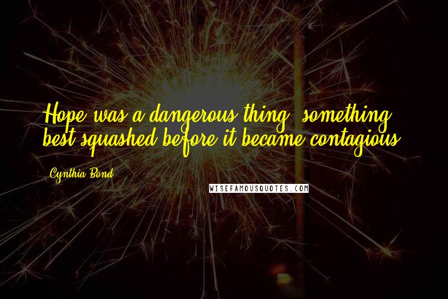 Cynthia Bond Quotes: Hope was a dangerous thing, something best squashed before it became contagious.