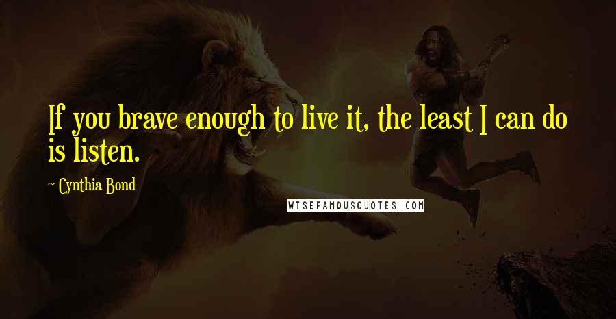 Cynthia Bond Quotes: If you brave enough to live it, the least I can do is listen.