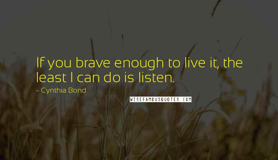 Cynthia Bond Quotes: If you brave enough to live it, the least I can do is listen.
