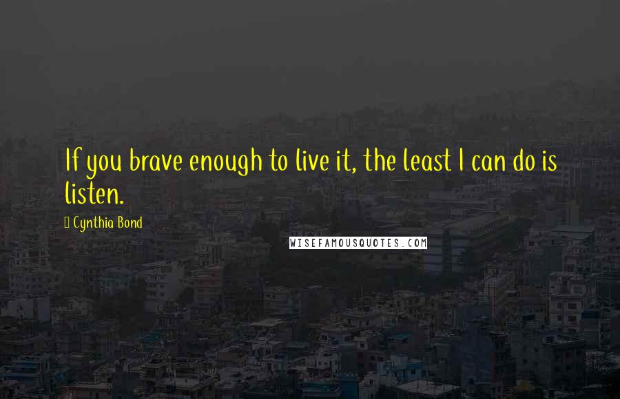 Cynthia Bond Quotes: If you brave enough to live it, the least I can do is listen.