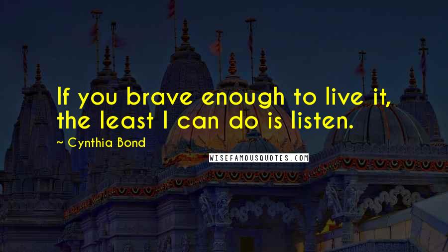 Cynthia Bond Quotes: If you brave enough to live it, the least I can do is listen.