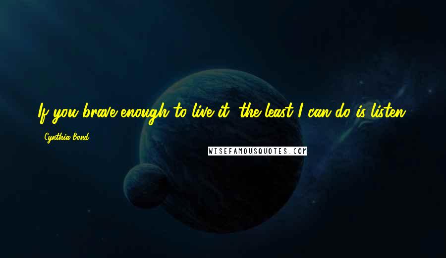 Cynthia Bond Quotes: If you brave enough to live it, the least I can do is listen.