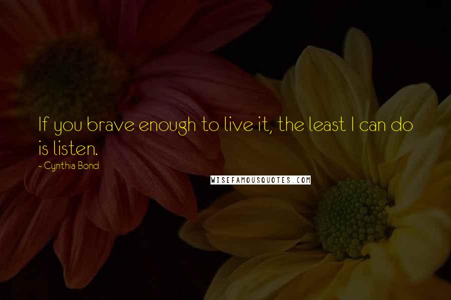 Cynthia Bond Quotes: If you brave enough to live it, the least I can do is listen.