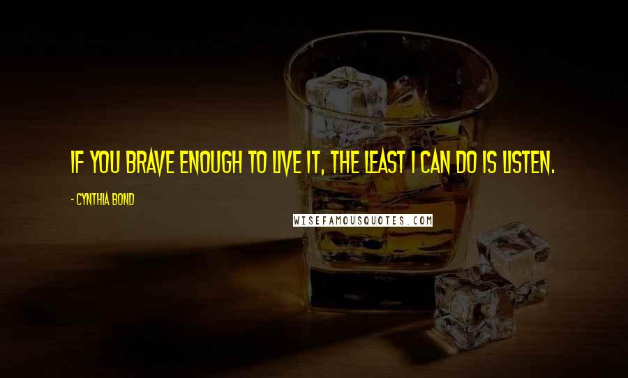 Cynthia Bond Quotes: If you brave enough to live it, the least I can do is listen.