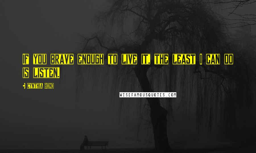 Cynthia Bond Quotes: If you brave enough to live it, the least I can do is listen.