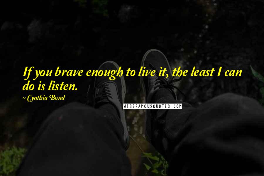 Cynthia Bond Quotes: If you brave enough to live it, the least I can do is listen.