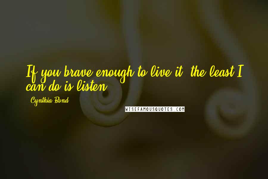 Cynthia Bond Quotes: If you brave enough to live it, the least I can do is listen.