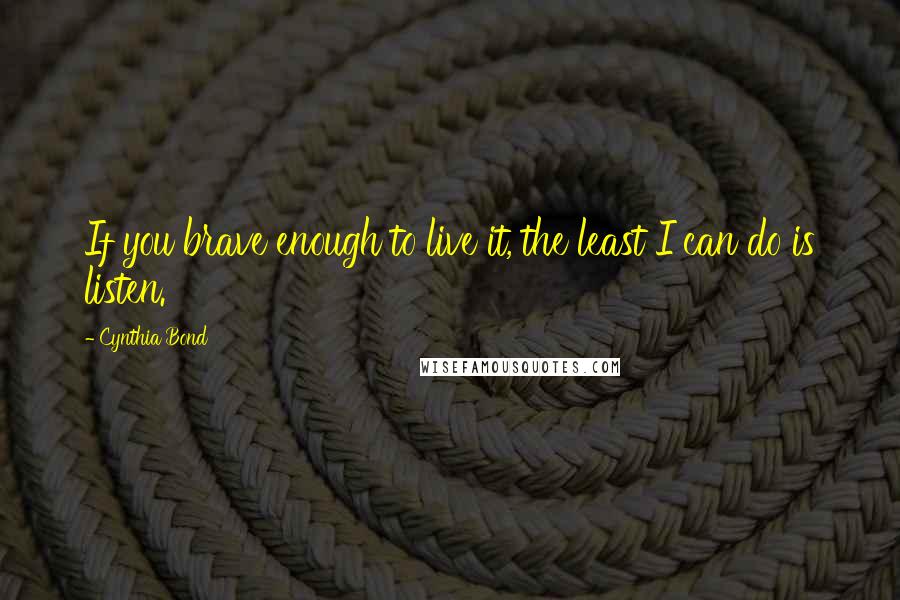 Cynthia Bond Quotes: If you brave enough to live it, the least I can do is listen.