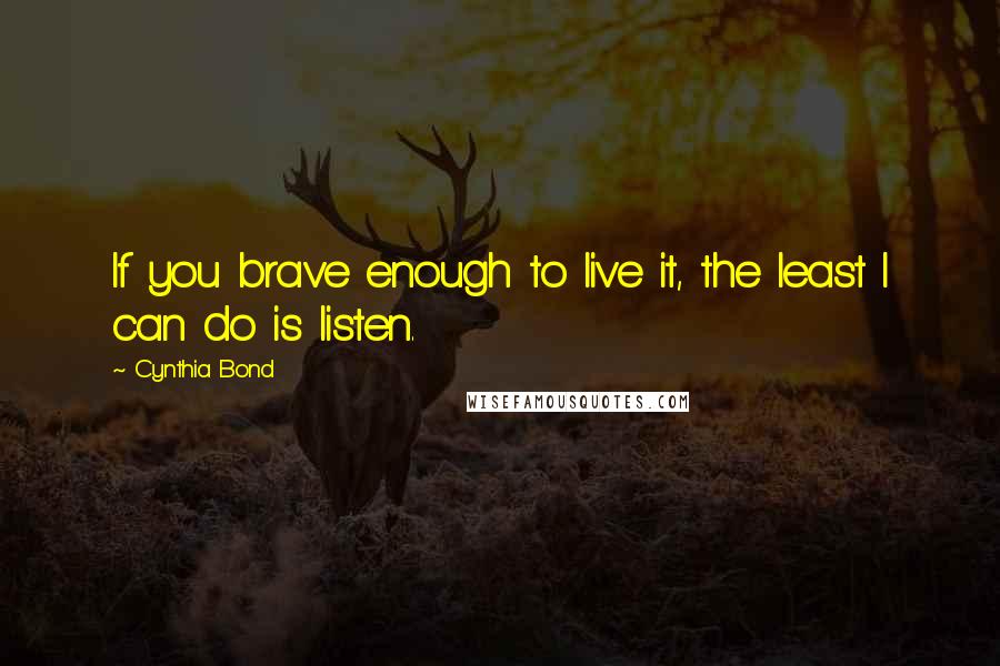 Cynthia Bond Quotes: If you brave enough to live it, the least I can do is listen.
