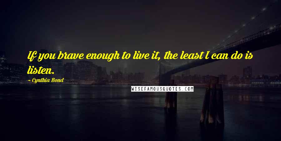 Cynthia Bond Quotes: If you brave enough to live it, the least I can do is listen.