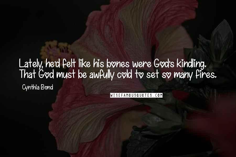 Cynthia Bond Quotes: Lately, he'd felt like his bones were God's kindling. That God must be awfully cold to set so many fires.