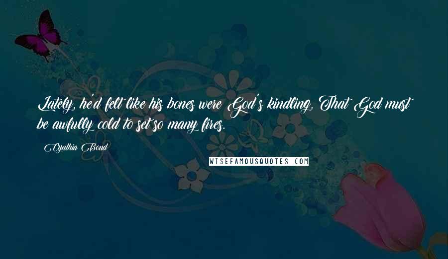 Cynthia Bond Quotes: Lately, he'd felt like his bones were God's kindling. That God must be awfully cold to set so many fires.