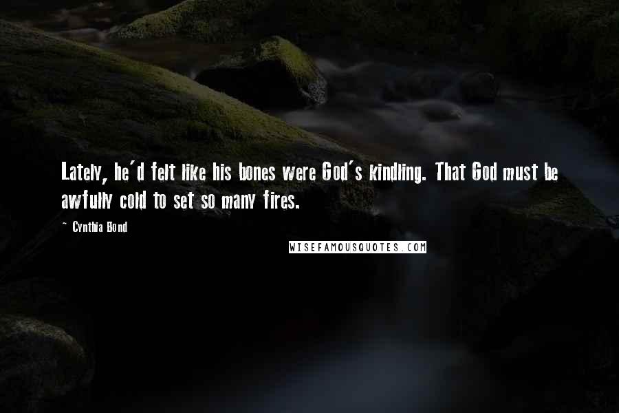 Cynthia Bond Quotes: Lately, he'd felt like his bones were God's kindling. That God must be awfully cold to set so many fires.