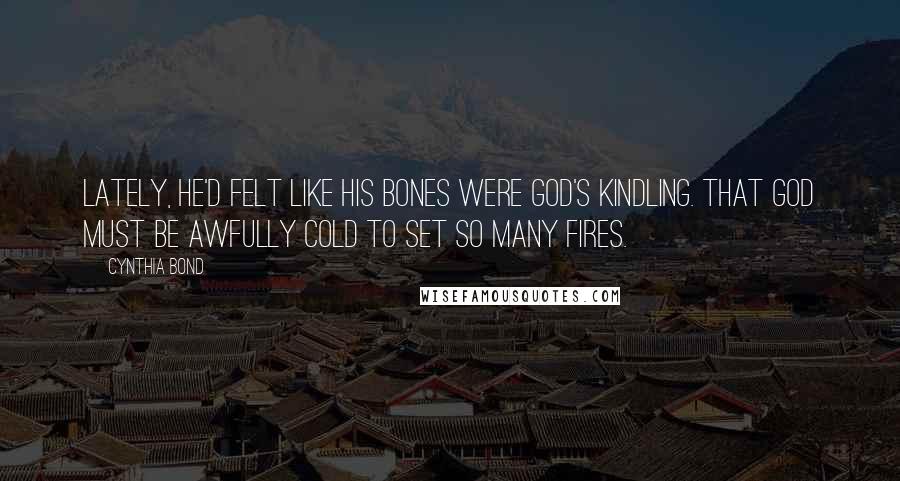 Cynthia Bond Quotes: Lately, he'd felt like his bones were God's kindling. That God must be awfully cold to set so many fires.