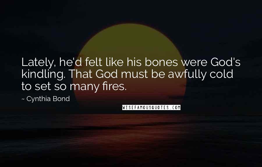 Cynthia Bond Quotes: Lately, he'd felt like his bones were God's kindling. That God must be awfully cold to set so many fires.