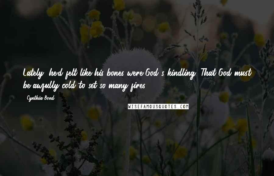 Cynthia Bond Quotes: Lately, he'd felt like his bones were God's kindling. That God must be awfully cold to set so many fires.