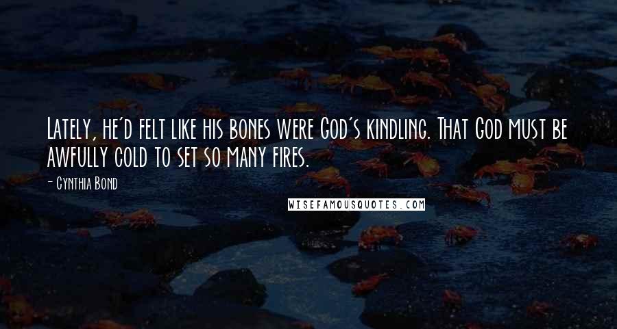 Cynthia Bond Quotes: Lately, he'd felt like his bones were God's kindling. That God must be awfully cold to set so many fires.