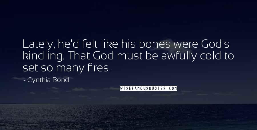 Cynthia Bond Quotes: Lately, he'd felt like his bones were God's kindling. That God must be awfully cold to set so many fires.