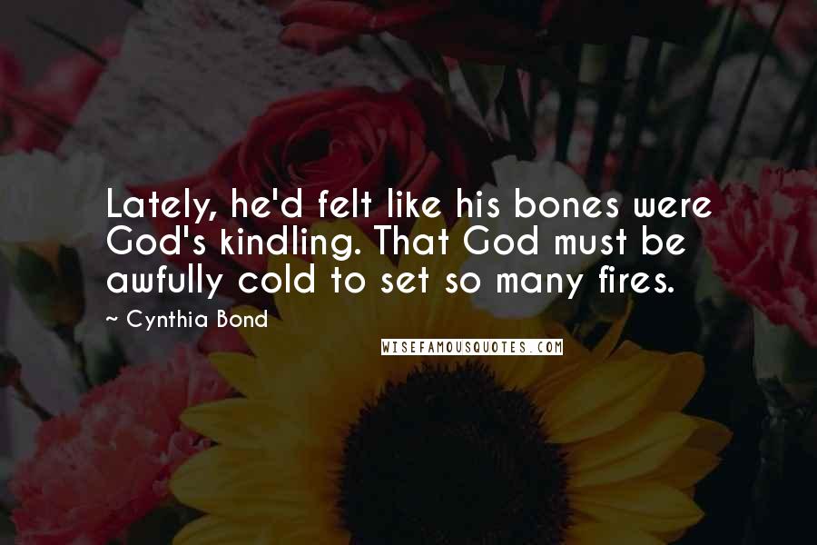 Cynthia Bond Quotes: Lately, he'd felt like his bones were God's kindling. That God must be awfully cold to set so many fires.