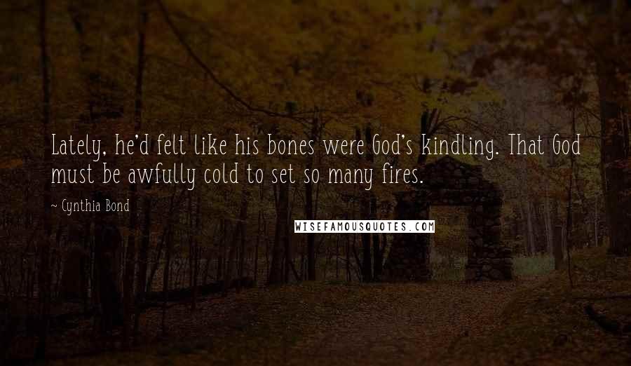 Cynthia Bond Quotes: Lately, he'd felt like his bones were God's kindling. That God must be awfully cold to set so many fires.