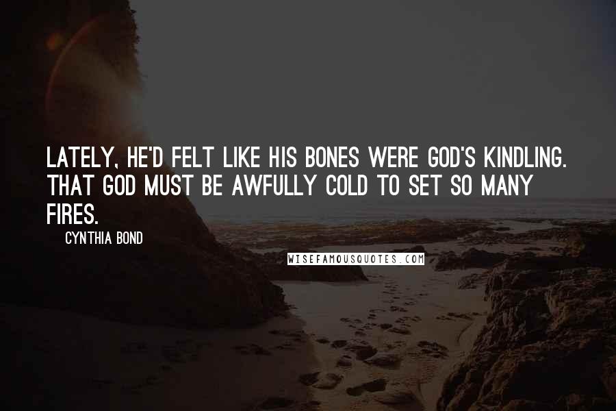 Cynthia Bond Quotes: Lately, he'd felt like his bones were God's kindling. That God must be awfully cold to set so many fires.