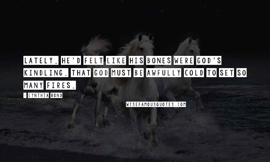 Cynthia Bond Quotes: Lately, he'd felt like his bones were God's kindling. That God must be awfully cold to set so many fires.