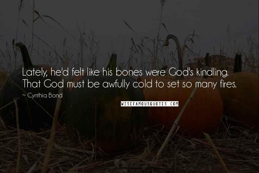 Cynthia Bond Quotes: Lately, he'd felt like his bones were God's kindling. That God must be awfully cold to set so many fires.