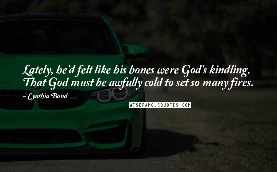 Cynthia Bond Quotes: Lately, he'd felt like his bones were God's kindling. That God must be awfully cold to set so many fires.