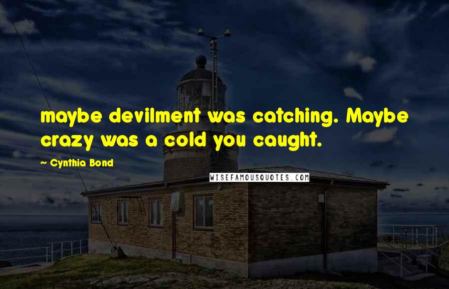 Cynthia Bond Quotes: maybe devilment was catching. Maybe crazy was a cold you caught.