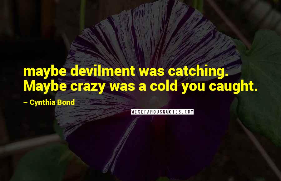 Cynthia Bond Quotes: maybe devilment was catching. Maybe crazy was a cold you caught.