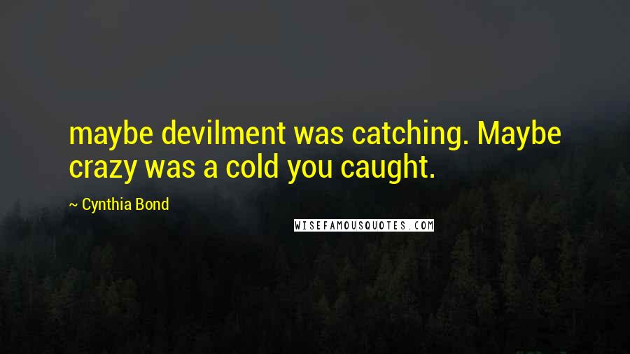 Cynthia Bond Quotes: maybe devilment was catching. Maybe crazy was a cold you caught.