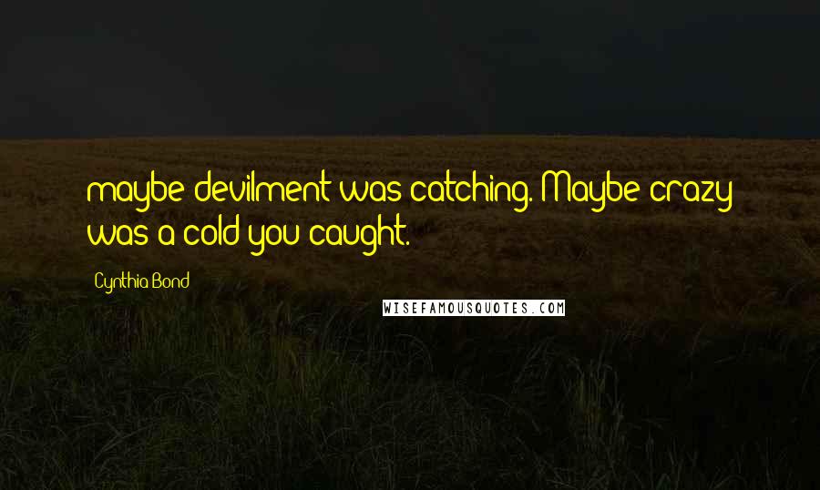 Cynthia Bond Quotes: maybe devilment was catching. Maybe crazy was a cold you caught.