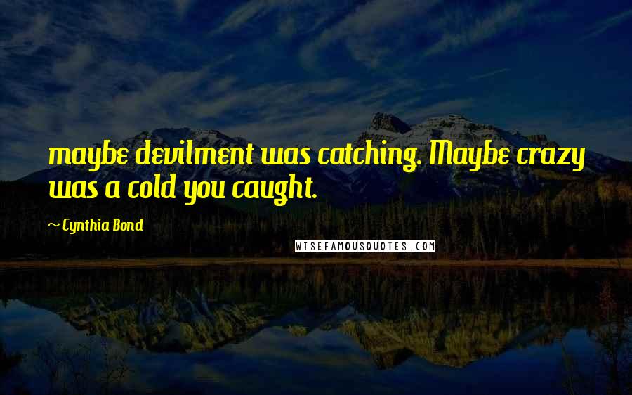 Cynthia Bond Quotes: maybe devilment was catching. Maybe crazy was a cold you caught.