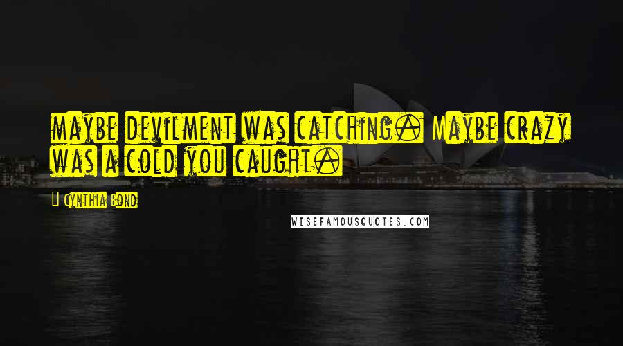 Cynthia Bond Quotes: maybe devilment was catching. Maybe crazy was a cold you caught.