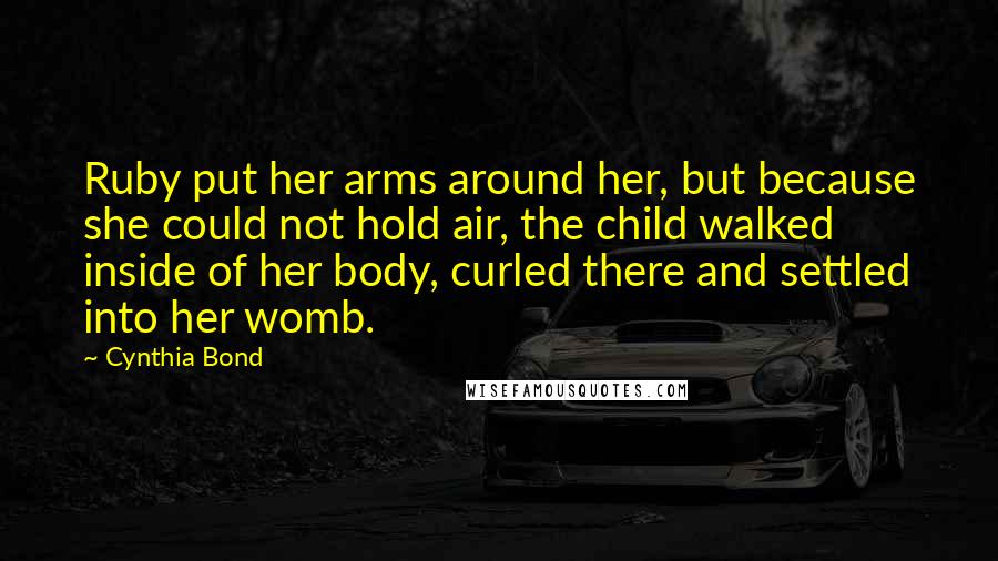 Cynthia Bond Quotes: Ruby put her arms around her, but because she could not hold air, the child walked inside of her body, curled there and settled into her womb.