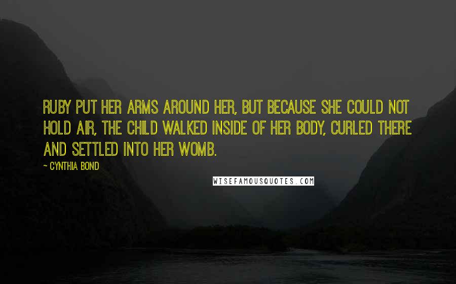 Cynthia Bond Quotes: Ruby put her arms around her, but because she could not hold air, the child walked inside of her body, curled there and settled into her womb.