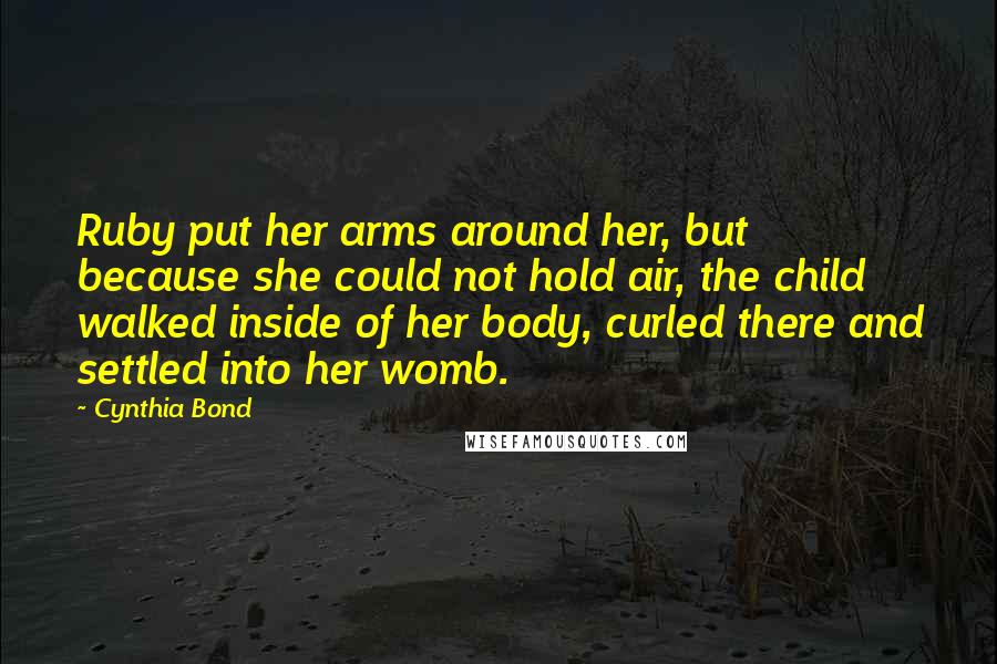 Cynthia Bond Quotes: Ruby put her arms around her, but because she could not hold air, the child walked inside of her body, curled there and settled into her womb.