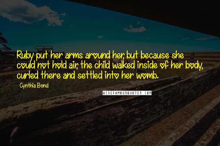 Cynthia Bond Quotes: Ruby put her arms around her, but because she could not hold air, the child walked inside of her body, curled there and settled into her womb.