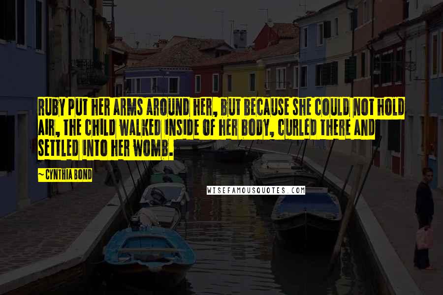 Cynthia Bond Quotes: Ruby put her arms around her, but because she could not hold air, the child walked inside of her body, curled there and settled into her womb.