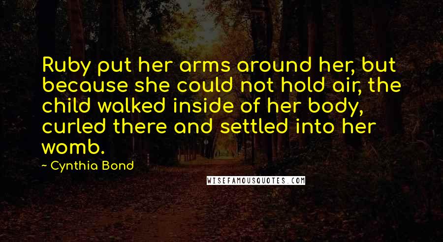 Cynthia Bond Quotes: Ruby put her arms around her, but because she could not hold air, the child walked inside of her body, curled there and settled into her womb.