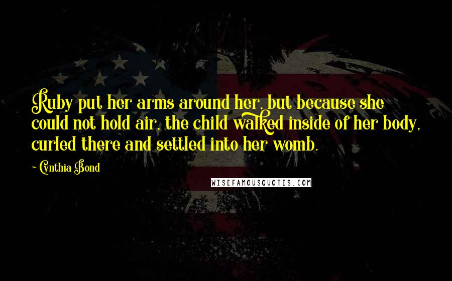 Cynthia Bond Quotes: Ruby put her arms around her, but because she could not hold air, the child walked inside of her body, curled there and settled into her womb.