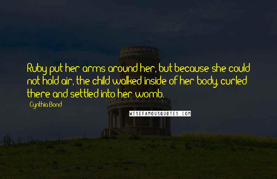 Cynthia Bond Quotes: Ruby put her arms around her, but because she could not hold air, the child walked inside of her body, curled there and settled into her womb.