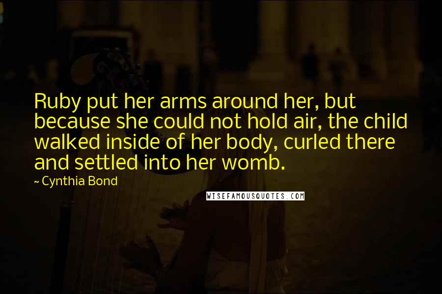 Cynthia Bond Quotes: Ruby put her arms around her, but because she could not hold air, the child walked inside of her body, curled there and settled into her womb.